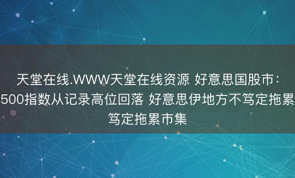 天堂在线.WWW天堂在线资源 好意思国股市：标普500指数从记录高位回落 好意思伊地方不笃定拖累市集