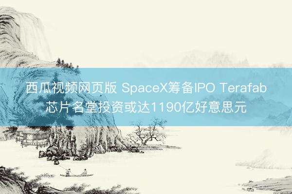 西瓜视频网页版 SpaceX筹备IPO Terafab芯片名堂投资或达1190亿好意思元