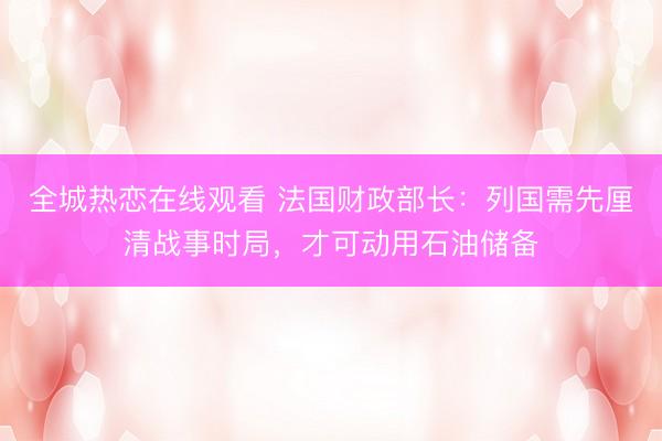 全城热恋在线观看 法国财政部长：列国需先厘清战事时局，才可动用石油储备