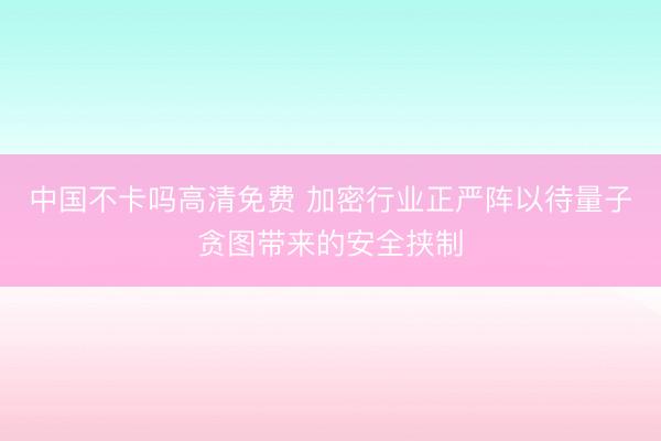中国不卡吗高清免费 加密行业正严阵以待量子贪图带来的安全挟制
