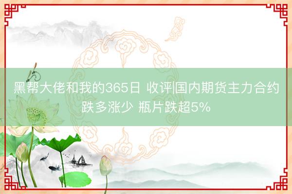 黑帮大佬和我的365日 收评|国内期货主力合约跌多涨少 瓶片跌超5%