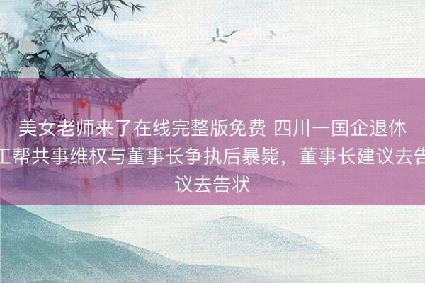 美女老师来了在线完整版免费 四川一国企退休职工帮共事维权与董事长争执后暴毙，董事长建议去告状