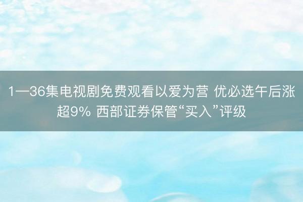 1—36集电视剧免费观看以爱为营 优必选午后涨超9% 西部证券保管“买入”评级