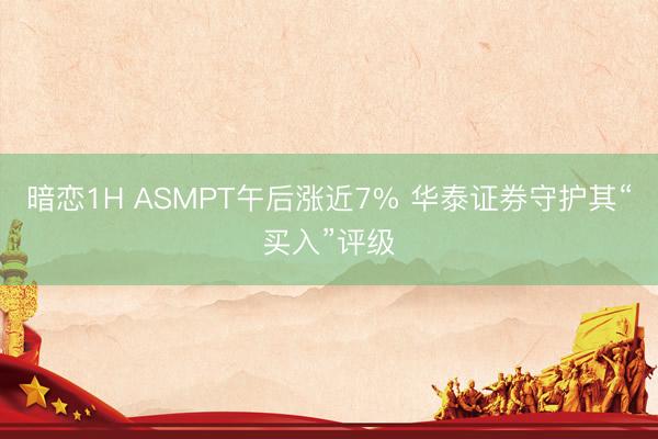暗恋1H ASMPT午后涨近7% 华泰证券守护其“买入”评级
