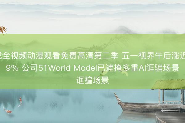 成全视频动漫观看免费高清第二季 五一视界午后涨近19% 公司51World Model已遮掩多重AI诓骗场景