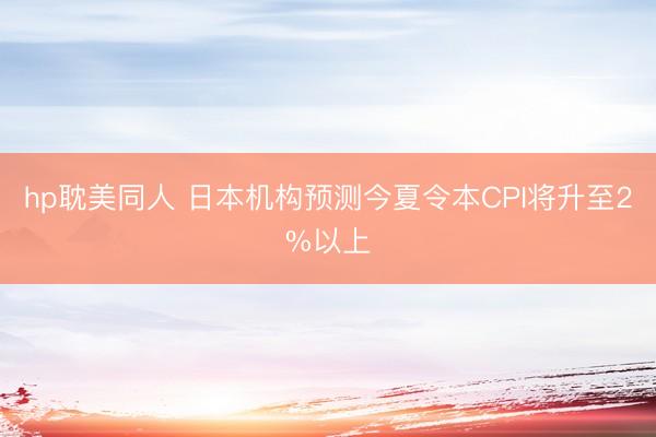 hp耽美同人 日本机构预测今夏令本CPI将升至2%以上