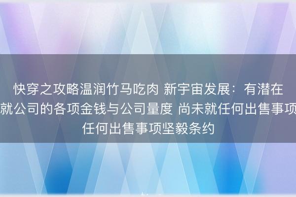 快穿之攻略温润竹马吃肉 新宇宙发展：有潜在买家相同就公司的各项金钱与公司量度 尚未就任何出售事项坚毅条约