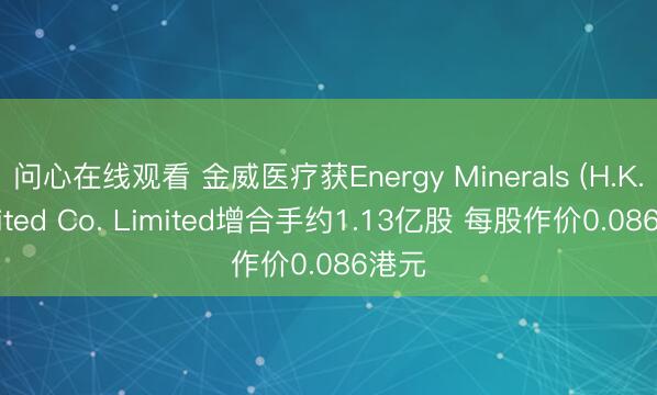 问心在线观看 金威医疗获Energy Minerals (H.K.) United Co. Limited增合手约1.13亿股 每股作价0.086港元