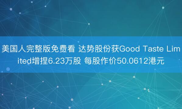 美国人完整版免费看 达势股份获Good Taste Limited增捏6.23万股 每股作价50.0612港元