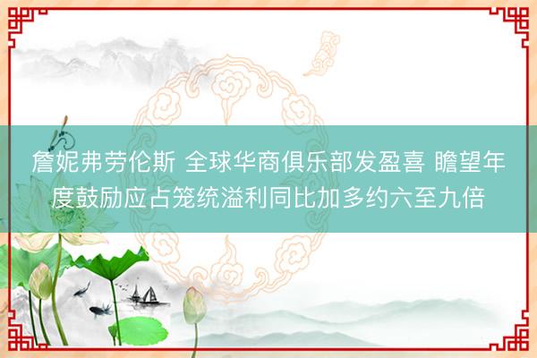 詹妮弗劳伦斯 全球华商俱乐部发盈喜 瞻望年度鼓励应占笼统溢利同比加多约六至九倍