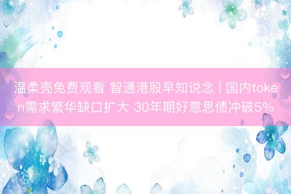 温柔壳免费观看 智通港股早知说念 | 国内token需求繁华缺口扩大 30年期好意思债冲破5%