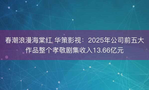春潮浪漫海棠红 华策影视:2025年公司前五大作品整个孝敬剧集收入13.66亿元