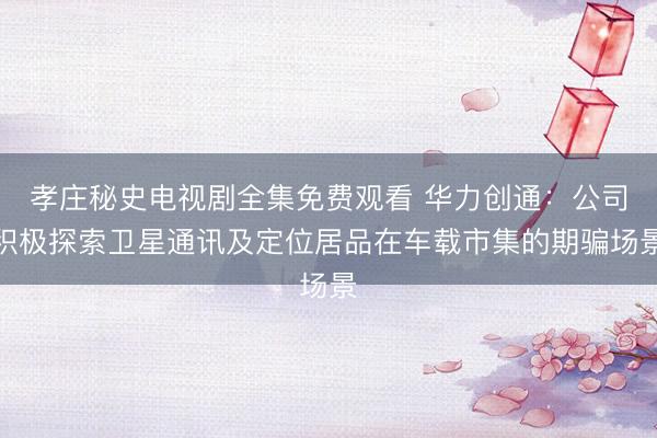 孝庄秘史电视剧全集免费观看 华力创通：公司积极探索卫星通讯及定位居品在车载市集的期骗场景