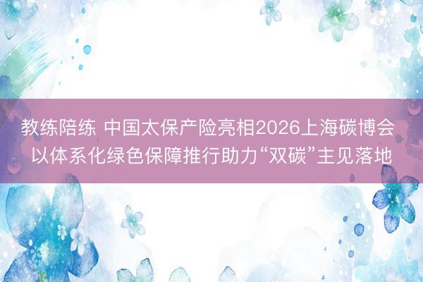 教练陪练 中国太保产险亮相2026上海碳博会 以体系化绿色保障推行助力“双碳”主见落地