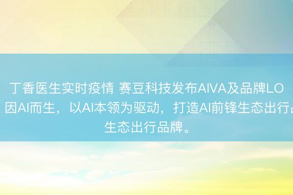 丁香医生实时疫情 赛豆科技发布AIVA及品牌LOGO，因AI而生，以AI本领为驱动，打造AI前锋生态出行品牌。