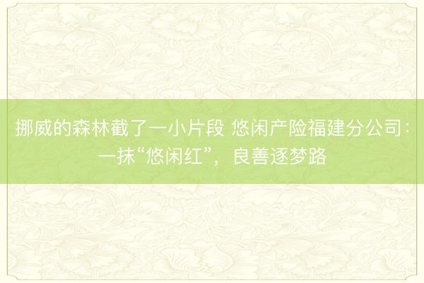 挪威的森林截了一小片段 悠闲产险福建分公司：一抹“悠闲红”，良善逐梦路