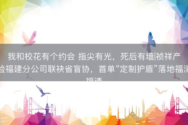 我和校花有个约会 指尖有光，死后有墙|祯祥产险福建分公司联袂省盲协，首单“定制护盾”落地福清