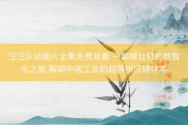 汪汪队动画片全集免费观看 一颗螺丝钉的数智化之旅 解锁中国工业的超等供应链样本