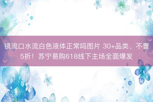 镜流口水流白色液体正常吗图片 30+品类、不啻5折！苏宁易购618线下主场全面爆发