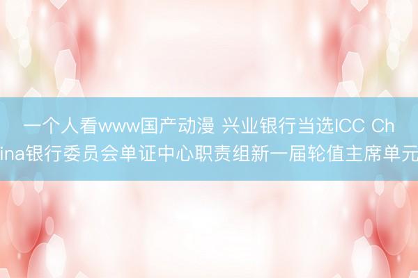 一个人看www国产动漫 兴业银行当选ICC China银行委员会单证中心职责组新一届轮值主席单元
