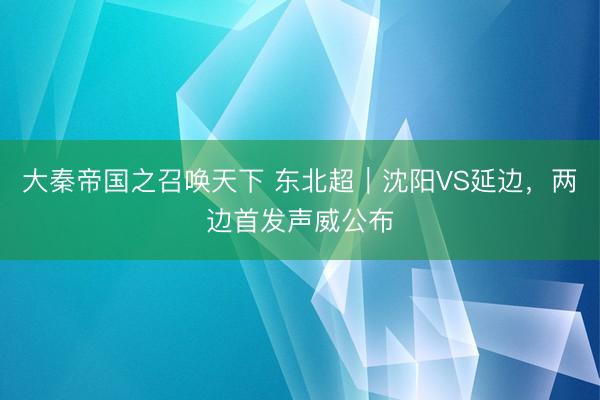 大秦帝国之召唤天下 东北超｜沈阳VS延边，两边首发声威公布