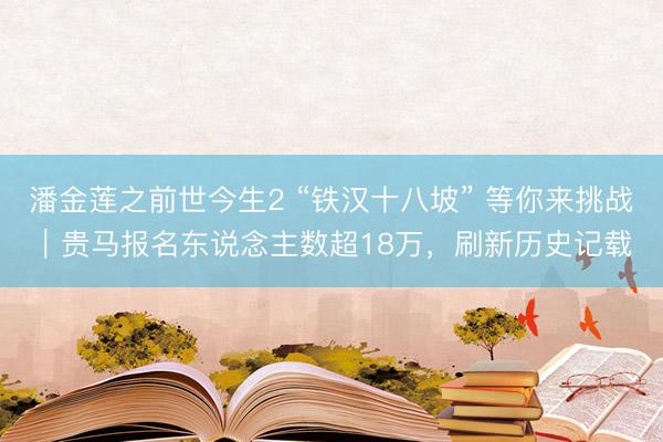 潘金莲之前世今生2 “铁汉十八坡” 等你来挑战｜贵马报名东说念主数超18万，刷新历史记载