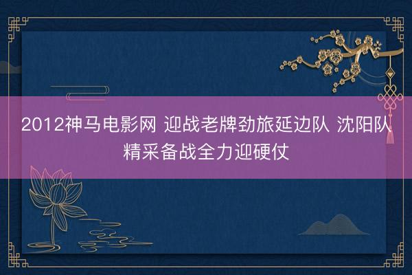 2012神马电影网 迎战老牌劲旅延边队 沈阳队精采备战全力迎硬仗