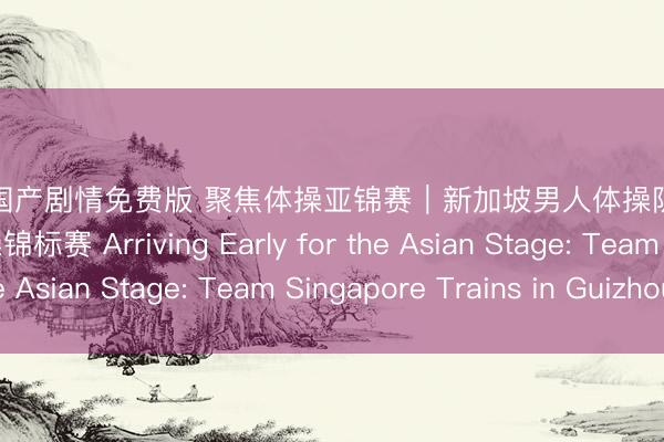 果冻传媒国产剧情免费版 聚焦体操亚锦赛｜新加坡男人体操队提前抵黔 备战亚洲体操锦标赛 Arriving Early for the Asian Stage: Team Singapore Trains in Guizhou