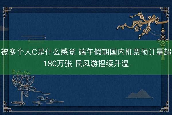 被多个人C是什么感觉 端午假期国内机票预订量超180万张 民风游捏续升温