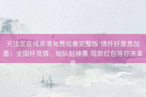 天注定在线高清免费观看完整版 情怀好意思加墨！全国杯竞猜、组队封神赛 现款红包等你来拿