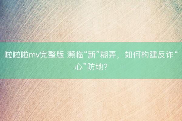 啦啦啦mv完整版 濒临“新”糊弄，如何构建反诈“心”防地？