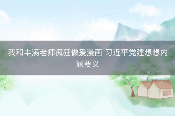 我和丰满老师疯狂做爰漫画 习近平党建想想内涵要义