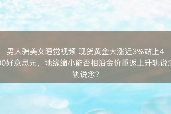 男人骗美女睡觉视频 现货黄金大涨近3%站上4300好意思元，地缘缩小能否相沿金价重返上升轨说念？