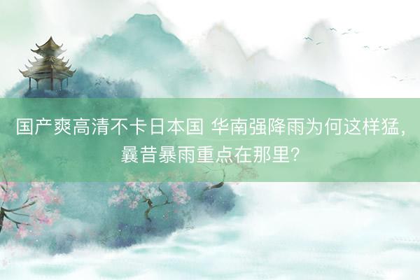 国产爽高清不卡日本国 华南强降雨为何这样猛，曩昔暴雨重点在那里？
