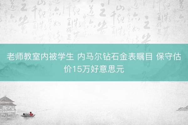 老师教室内被学生 内马尔钻石金表瞩目 保守估价15万好意思元