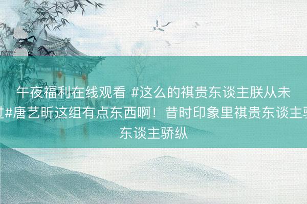 午夜福利在线观看 #这么的祺贵东谈主朕从未见过#唐艺昕这组有点东西啊！昔时印象里祺贵东谈主骄纵