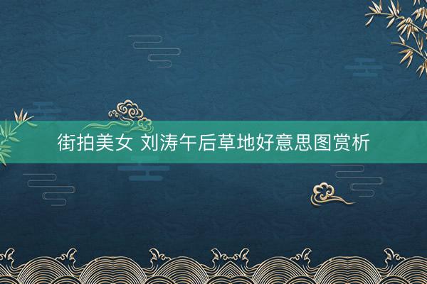 街拍美女 刘涛午后草地好意思图赏析