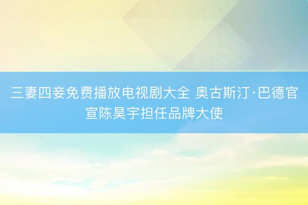 三妻四妾免费播放电视剧大全 奥古斯汀·巴德官宣陈昊宇担任品牌大使
