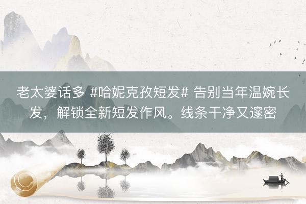 老太婆话多 #哈妮克孜短发# 告别当年温婉长发，解锁全新短发作风。线条干净又邃密