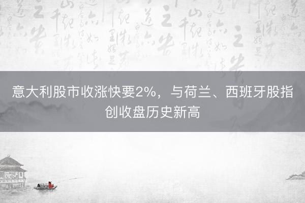 意大利股市收涨快要2%，与荷兰、西班牙股指创收盘历史新高