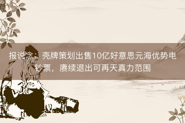 报说念：壳牌策划出售10亿好意思元海优势电钞票，赓续退出可再天真力范围