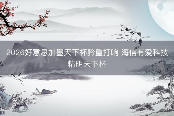 2026好意思加墨天下杯矜重打响 海信有爱科技精明天下杯
