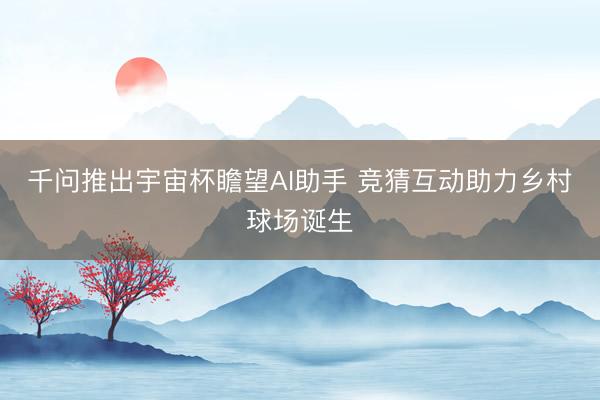 千问推出宇宙杯瞻望AI助手 竞猜互动助力乡村球场诞生