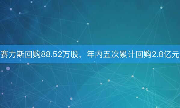 赛力斯回购88.52万股，年内五次累计回购2.8亿元