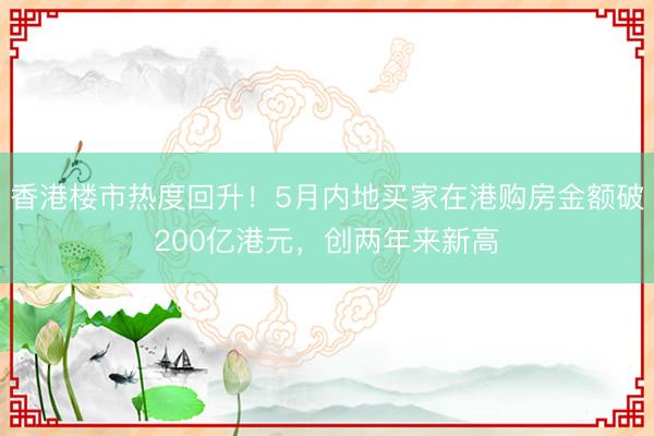 香港楼市热度回升！5月内地买家在港购房金额破200亿港元，创两年来新高