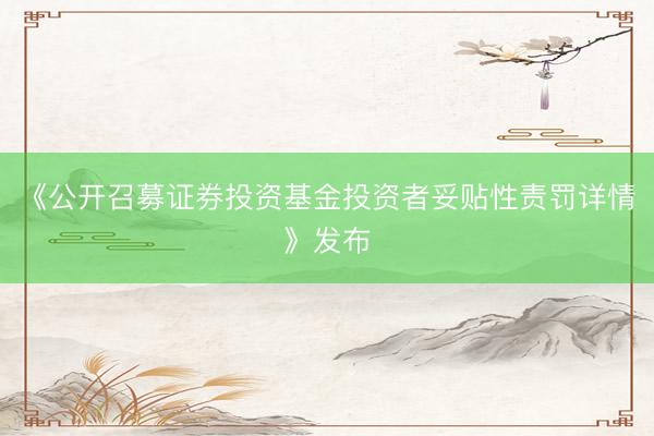 《公开召募证券投资基金投资者妥贴性责罚详情》发布