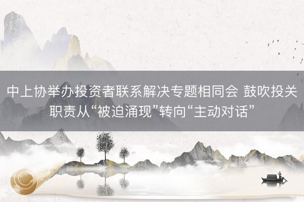 中上协举办投资者联系解决专题相同会 鼓吹投关职责从“被迫涌现”转向“主动对话”