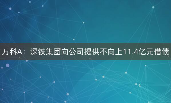 万科A：深铁集团向公司提供不向上11.4亿元借债