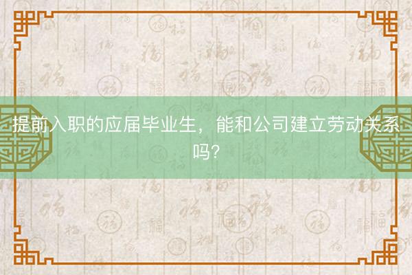提前入职的应届毕业生，能和公司建立劳动关系吗？