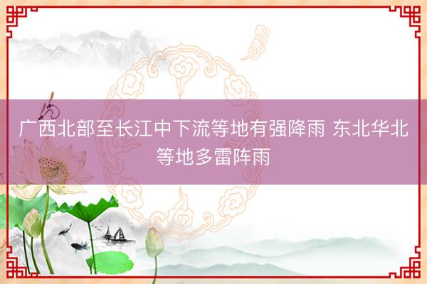 广西北部至长江中下流等地有强降雨 东北华北等地多雷阵雨